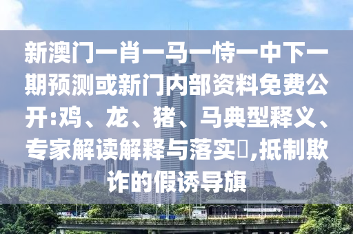新澳門一肖一馬一恃一中下一期預測或新門內部資料免費公開:雞、龍、豬、馬典型釋義、專家解讀解釋與落實?,抵制欺詐的假誘導旗